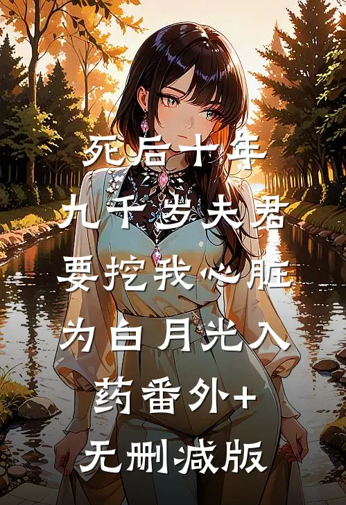 死后十年，九千岁夫君要挖我心脏为白月光入药番外+无删减版