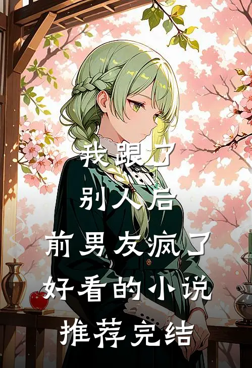 我跟了别人后，前男友疯了好看的小说推荐完结