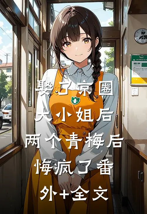 娶了京圈大小姐后，两个青梅后悔疯了(番外)+(全文)