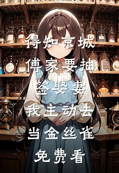 得知京城傅家要抽签娶妻，我主动去当金丝雀免费看