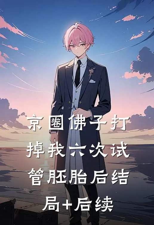 京圈佛子打掉我六次试管胚胎后结局+后续