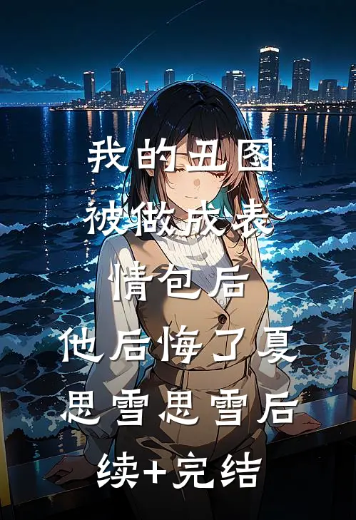 我的丑图被做成表情包后，他后悔了夏思雪思雪后续+完结