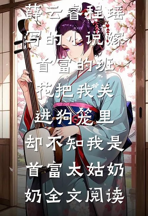 薛云睿程瑶写的小说嫁首富的班花把我关进狗笼里，却不知我是首富太姑奶奶全文阅读
