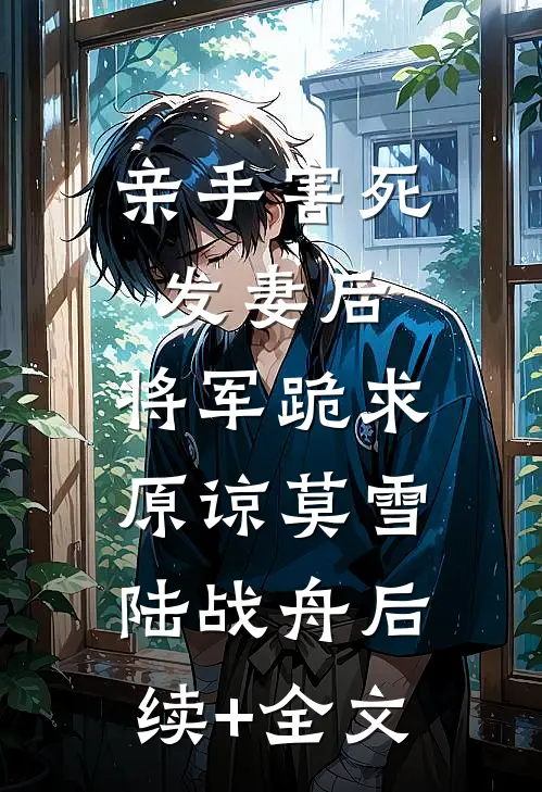 亲手害死发妻后，将军跪求原谅莫雪陆战舟后续+全文