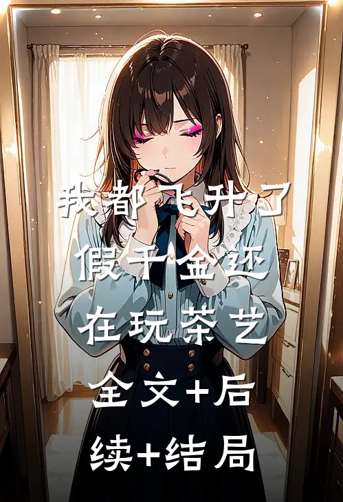 我都飞升了，假千金还在玩茶艺全文+后续+结局