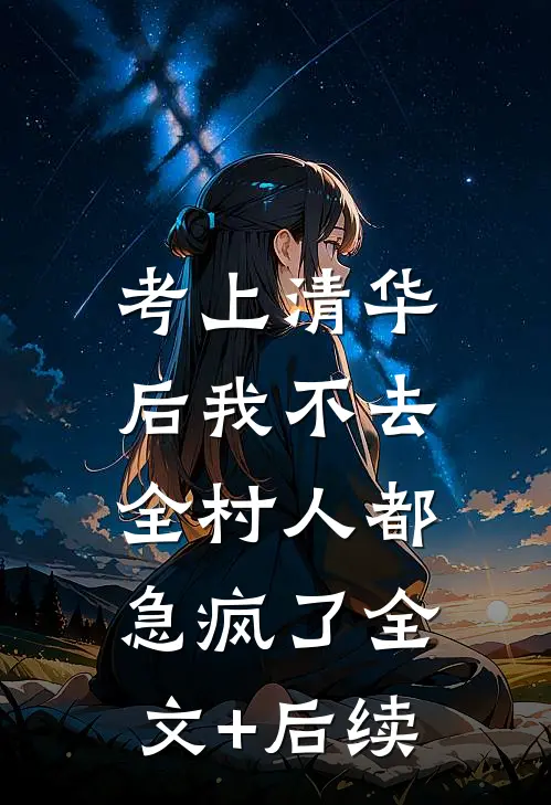考上清华后我不去，全村人都急疯了全文+后续