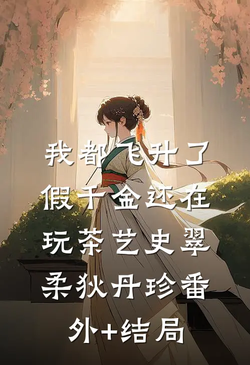 我都飞升了，假千金还在玩茶艺史翠柔狄丹珍(番外)+(结局)