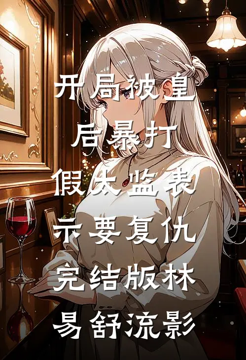 开局被皇后暴打，假太监表示要复仇完结版林易舒流影