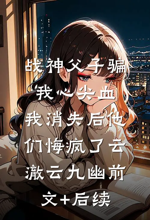 战神父子骗我心尖血，我消失后他们悔疯了云澈云九幽前文+后续