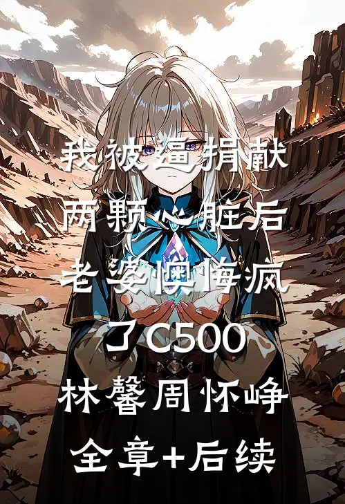 我被逼捐献两颗心脏后，老婆懊悔疯了C500林馨周怀峥:全章+后续