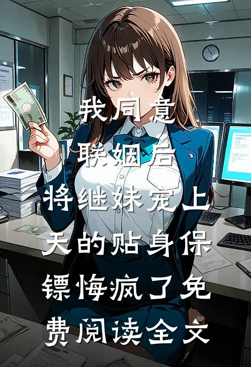 我同意联姻后，将继妹宠上天的贴身保镖悔疯了免费阅读全文