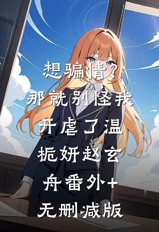 想骗情？那就别怪我开虐了温栀妍赵玄舟番外+无删减版