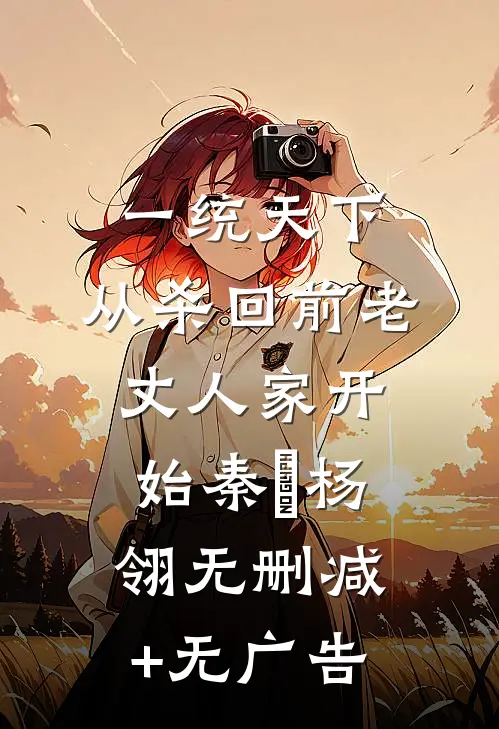 一统天下，从杀回前老丈人家开始秦昇杨翎无删减+无广告