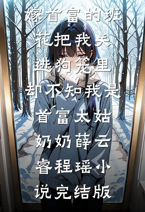 嫁首富的班花把我关进狗笼里，却不知我是首富太姑奶奶薛云睿程瑶小说完结版