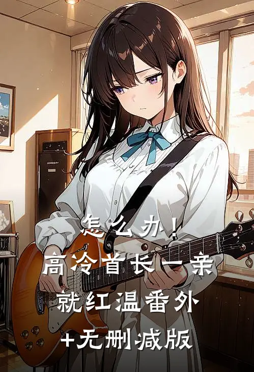 怎么办！高冷首长一亲就红温番外+无删减版