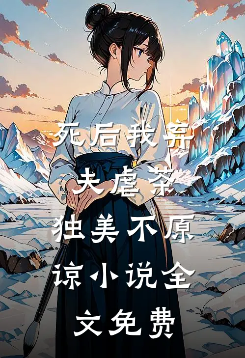 死后我弃夫虐茶，独美不原谅小说全文免费