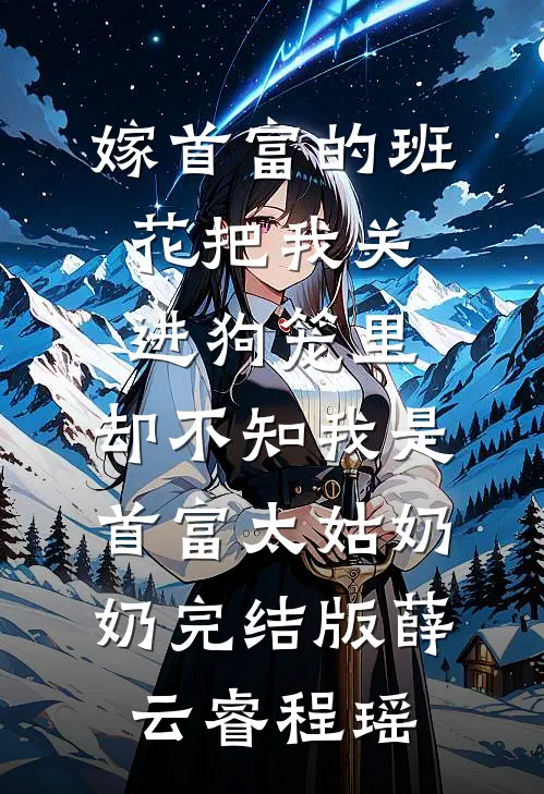 嫁首富的班花把我关进狗笼里，却不知我是首富太姑奶奶完结版薛云睿程瑶