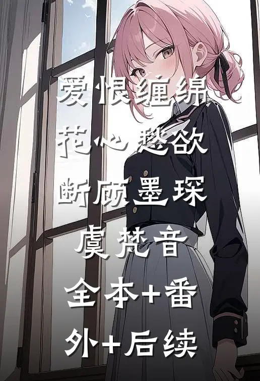 爱恨缠绵，花心愁欲断顾墨琛虞梵音:全本+番外+后续
