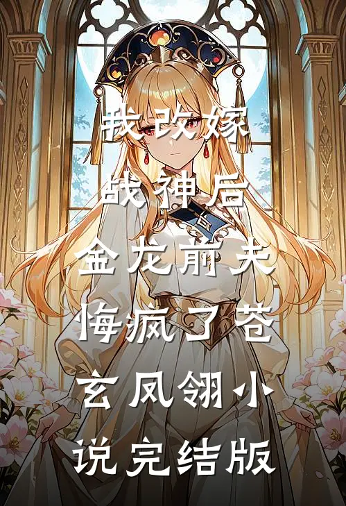 我改嫁战神后，金龙前夫悔疯了苍玄凤翎小说完结版