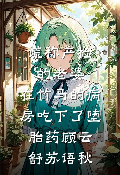 谎称产检的老婆，在竹马的病房吃下了堕胎药顾云舒苏语秋