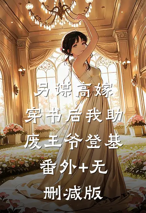 另谋高嫁，穿书后我助废王爷登基:番外+无删减版
