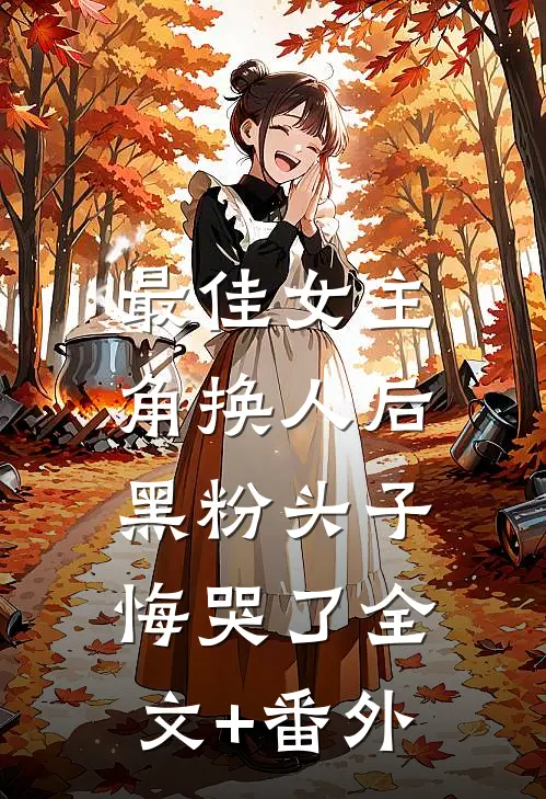 最佳女主角换人后，黑粉头子悔哭了全文+番外