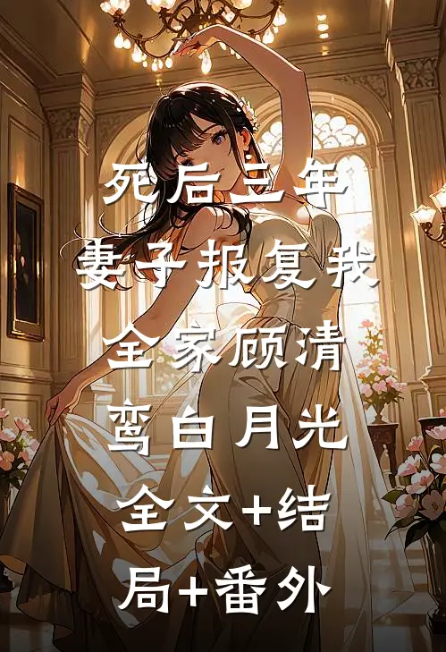 死后三年，妻子报复我全家顾清鸾白月光全文+结局+番外
