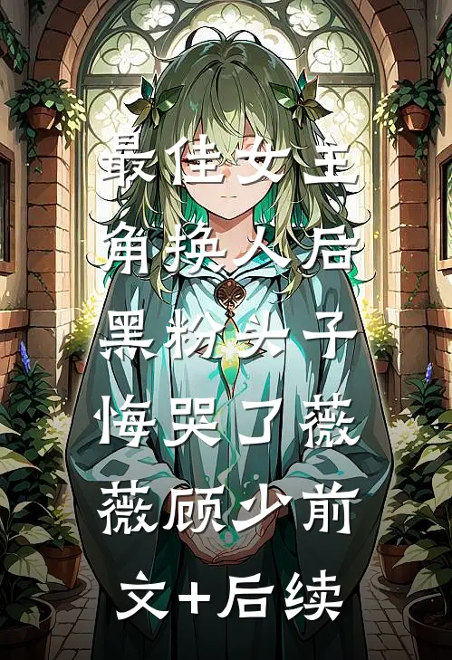 最佳女主角换人后，黑粉头子悔哭了薇薇顾少前文+后续