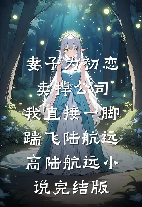 妻子为初恋卖掉公司，我直接一脚踹飞陆航远高陆航远小说完结版