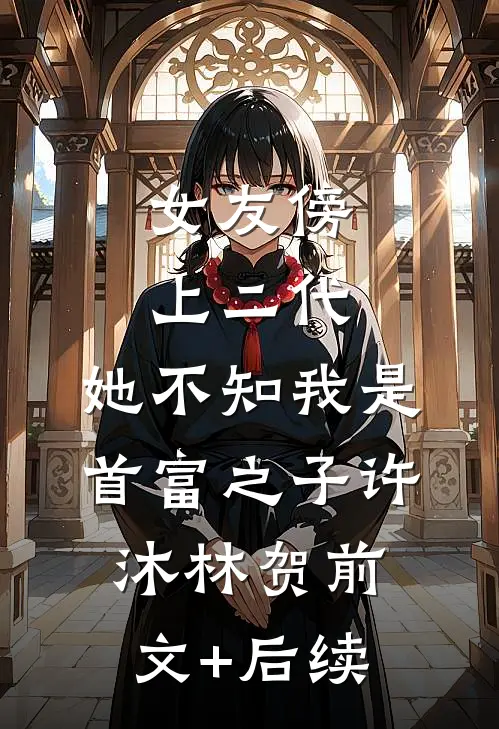 女友傍上二代，她不知我是首富之子许沐林贺前文+后续