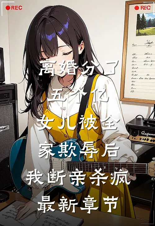 离婚分了五个亿，女儿被全家欺辱后，我断亲杀疯最新章节