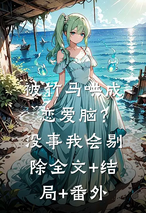 被竹马哄成恋爱脑？没事，我会剔除:全文+结局+番外