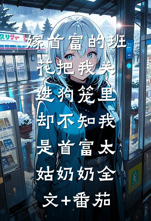 嫁首富的班花把我关进狗笼里，却不知我是首富太姑奶奶全文+番茄