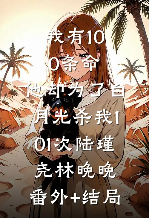 我有100条命，他却为了白月光杀我101次陆瑾尧林晚晚:(番外)+(结局)