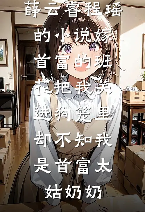 薛云睿程瑶的小说嫁首富的班花把我关进狗笼里，却不知我是首富太姑奶奶
