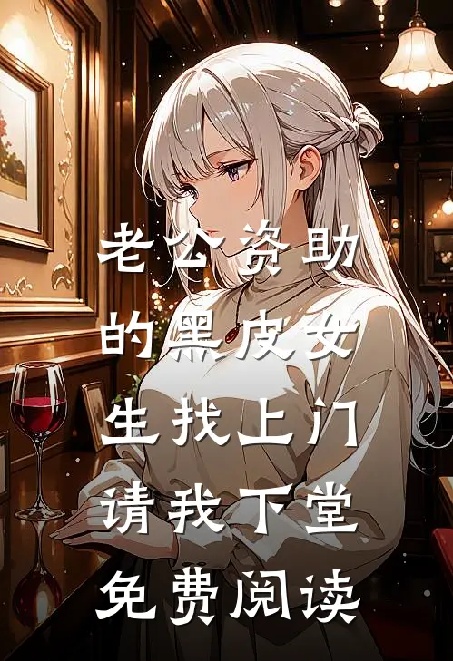 老公资助的黑皮女生找上门，请我下堂免费阅读