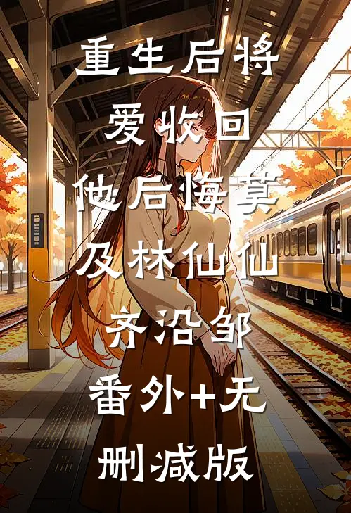 重生后将爱收回，他后悔莫及林仙仙齐沿邹:番外+无删减版