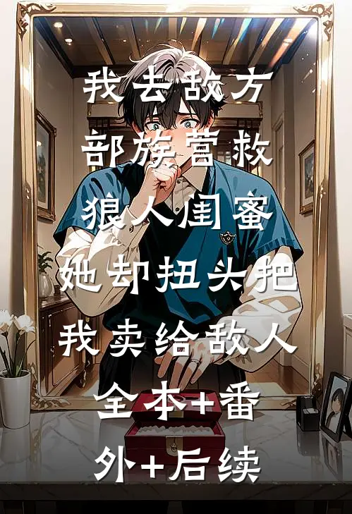 我去敌方部族营救狼人闺蜜，她却扭头把我卖给敌人全本+番外+后续