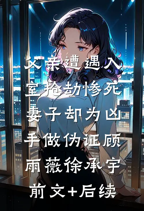 父亲遭遇入室抢劫惨死，妻子却为凶手做伪证顾雨薇徐承宇:前文+后续