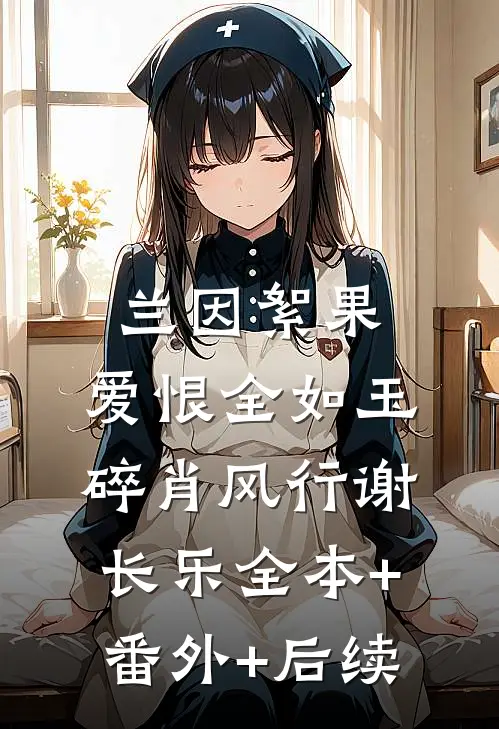 兰因絮果，爱恨全如玉碎肖风行谢长乐全本+番外+后续