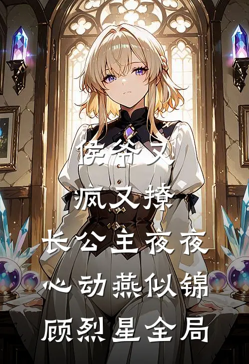 侯爷又疯又撩，长公主夜夜心动燕似锦顾烈星全局
