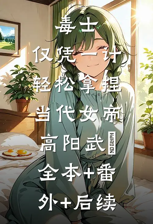 毒士：仅凭一计，轻松拿捏当代女帝高阳武曌:全本+番外+后续