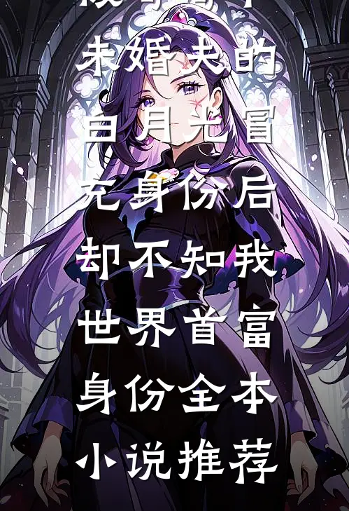 被哥哥和未婚夫的白月光冒充身份后，却不知我世界首富身份全本小说推荐