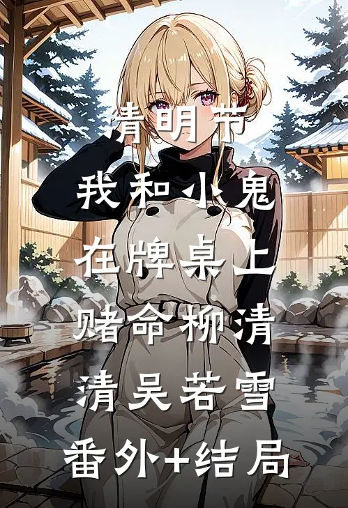 清明节，我和小鬼在牌桌上赌命柳清清吴若雪:(番外)+(结局)