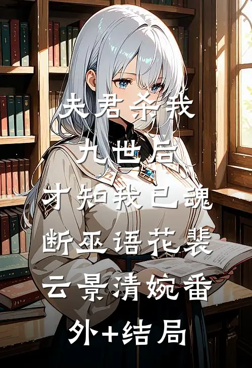 夫君杀我九世后，才知我已魂断巫语花裴云景清婉(番外)+(结局)