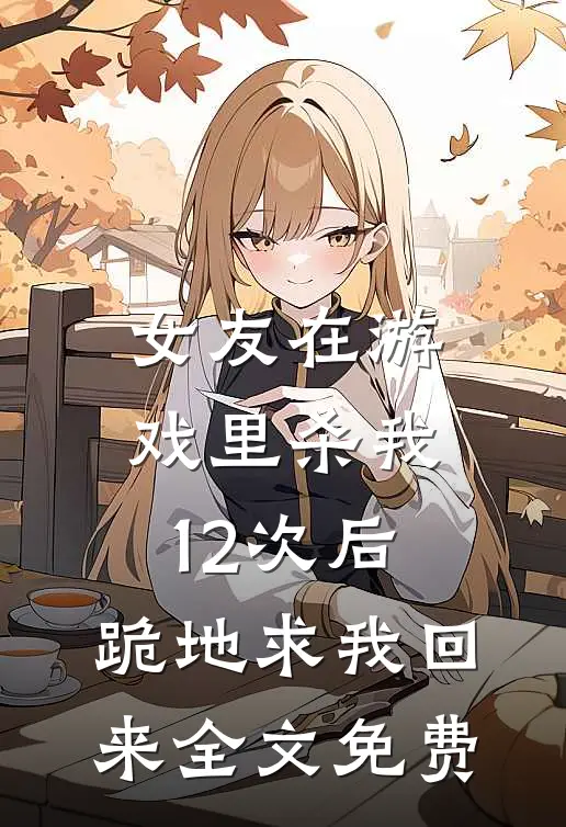 女友在游戏里杀我12次后，跪地求我回来全文免费