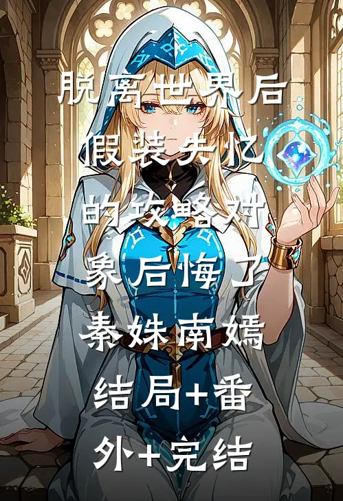 脱离世界后，假装失忆的攻略对象后悔了秦姝南嫣:结局+番外+完结