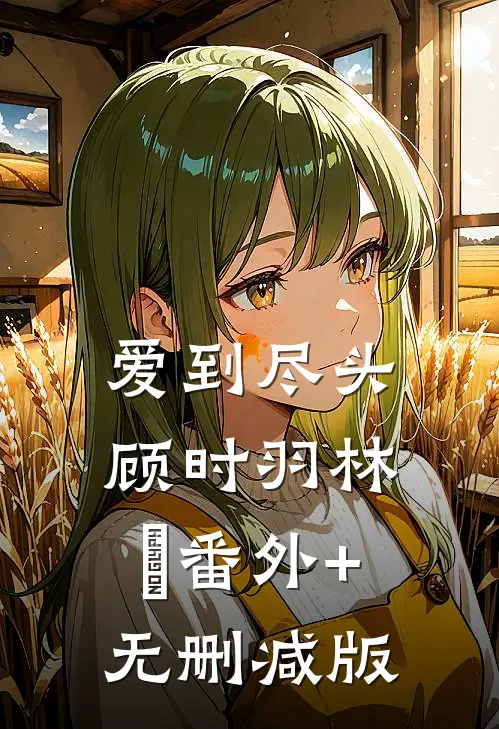 爱到尽头顾时羽林晞番外+无删减版