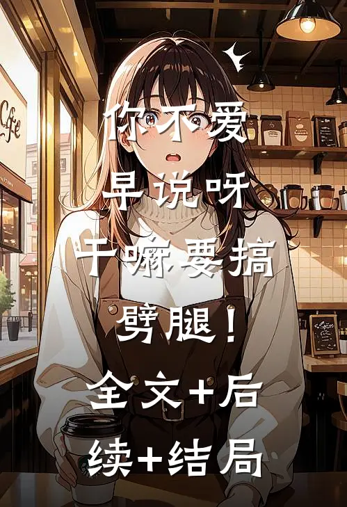 你不爱早说呀，干嘛要搞劈腿！:全文+后续+结局