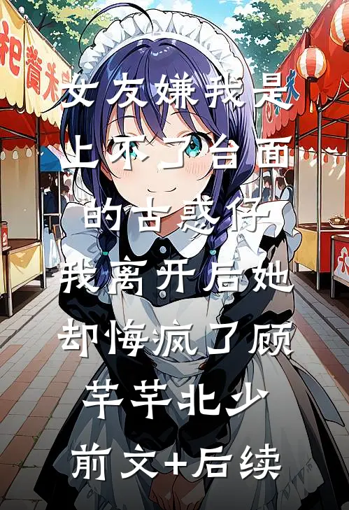 女友嫌我是上不了台面的古惑仔，我离开后她却悔疯了顾芊芊北少:前文+后续